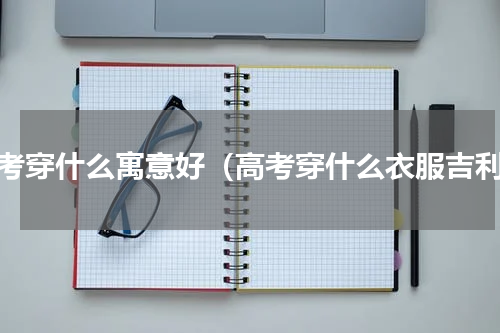 高考穿什么寓意好（高考穿什么衣服吉利）