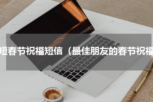 简短春节祝福短信（最佳朋友的春节祝福）