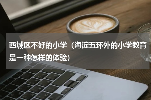 西城区不好的小学（海淀五环外的小学教育是一种怎样的体验）