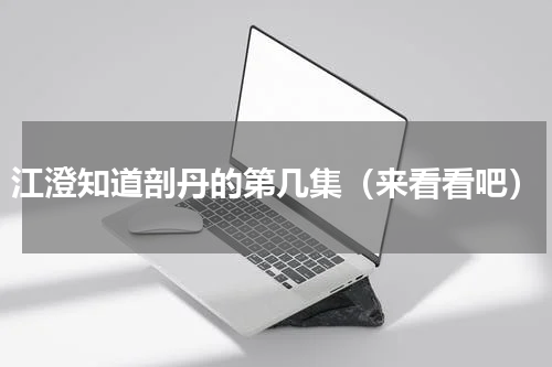 江澄知道剖丹的第几集（来看看吧）