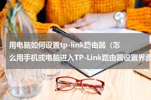 用电脑如何设置tp-link路由器（怎么用手机或电脑进入TP-Link路由器设置界面）