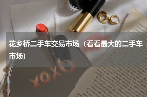 花乡桥二手车交易市场（看看最大的二手车市场）