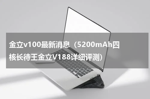 金立v100最新消息（5200mAh四核长待王金立V188详细评测）