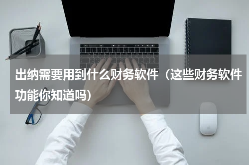 出纳需要用到什么财务软件（这些财务软件功能你知道吗）