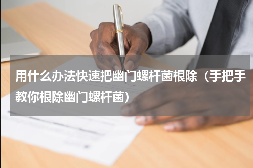 用什么办法快速把幽门螺杆菌根除（手把手教你根除幽门螺杆菌）