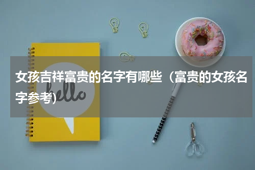 女孩吉祥富贵的名字有哪些（富贵的女孩名字参考）
