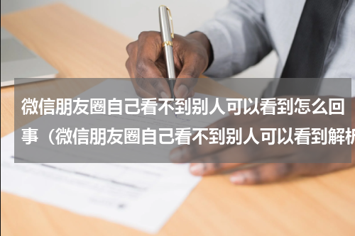 微信朋友圈自己看不到别人可以看到怎么回事（微信朋友圈自己看不到别人可以看到解析）