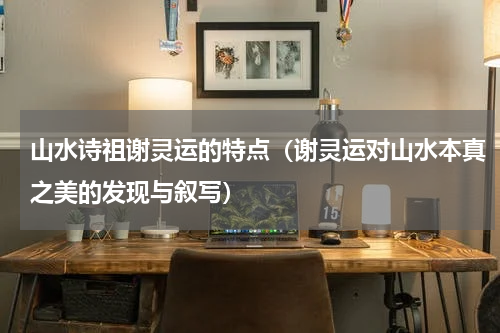 山水诗祖谢灵运的特点（谢灵运对山水本真之美的发现与叙写）