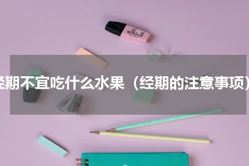 经期不宜吃什么水果（经期的注意事项）