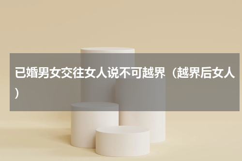 已婚男女交往女人说不可越界（越界后女人）