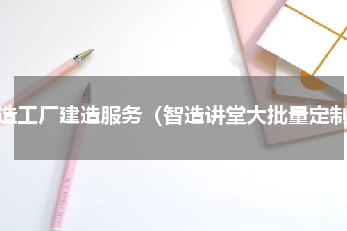 智造工厂建造服务（智造讲堂大批量定制）
