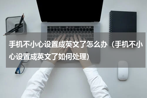 手机不小心设置成英文了怎么办（手机不小心设置成英文了如何处理）