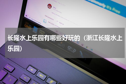 长隆水上乐园有哪些好玩的（浙江长隆水上乐园）