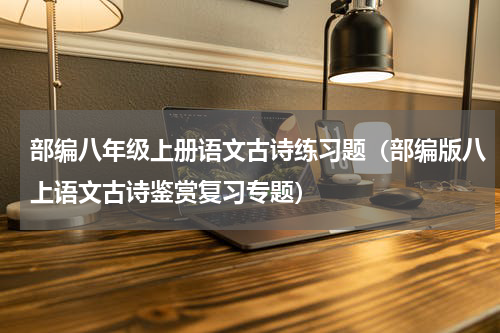 部编八年级上册语文古诗练习题（部编版八上语文古诗鉴赏复习专题）