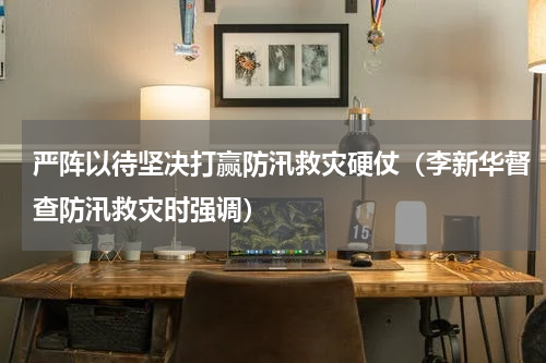 严阵以待坚决打赢防汛救灾硬仗（李新华督查防汛救灾时强调）