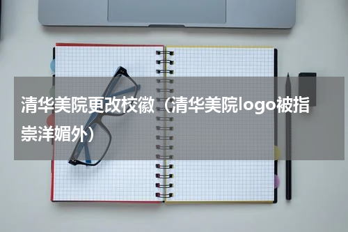 清华美院更改校徽（清华美院logo被指崇洋媚外）