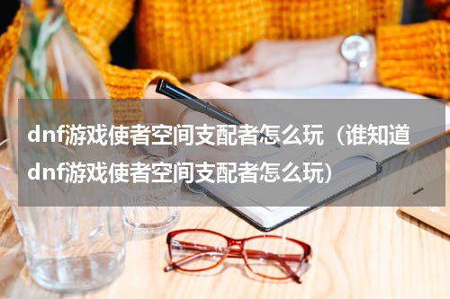 dnf游戏使者空间支配者怎么玩（谁知道dnf游戏使者空间支配者怎么玩）
