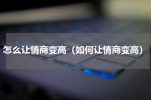 怎么让情商变高（如何让情商变高）