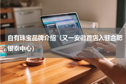 自有珠宝品牌介绍（又一安徽首店入驻合肥银泰中心）