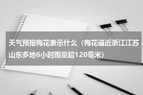 天气预报梅花表示什么（梅花逼近浙江江苏山东多地6小时雨量超120毫米）