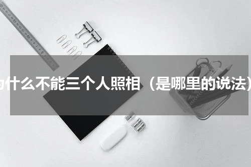 为什么不能三个人照相（是哪里的说法）