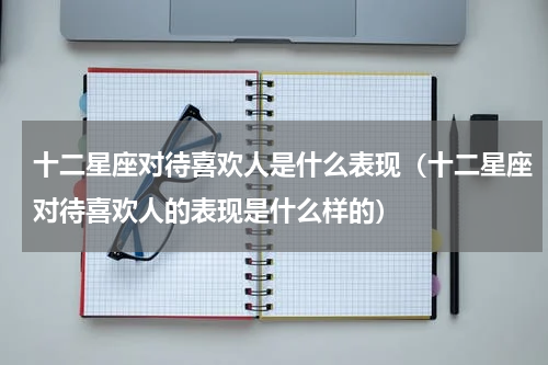 十二星座对待喜欢人是什么表现（十二星座对待喜欢人的表现是什么样的）