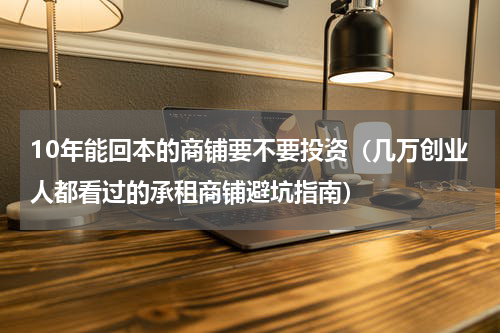 10年能回本的商铺要不要投资（几万创业人都看过的承租商铺避坑指南）