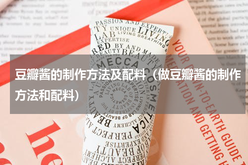 豆瓣酱的制作方法及配料（做豆瓣酱的制作方法和配料）