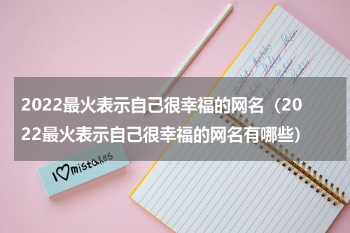 2022最火表示自己很幸福的网名（2022最火表示自己很幸福的网名有哪些）