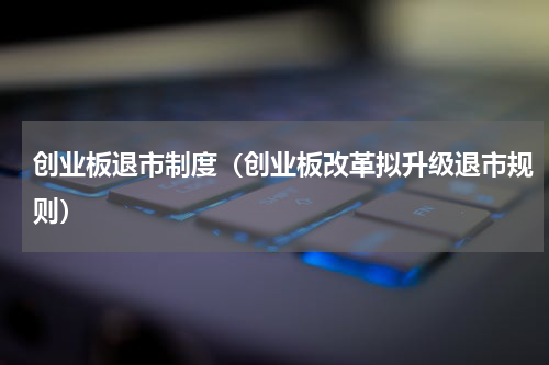 创业板退市制度（创业板改革拟升级退市规则）