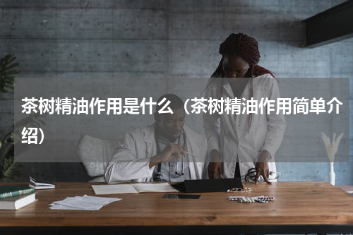 茶树精油作用是什么（茶树精油作用简单介绍）