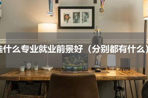 选什么专业就业前景好（分别都有什么）