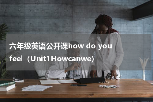 六年级英语公开课how do you feel（Unit1Howcanwe）