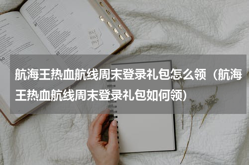 航海王热血航线周末登录礼包怎么领（航海王热血航线周末登录礼包如何领）