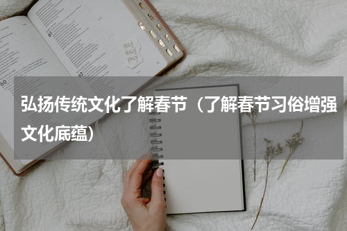 弘扬传统文化了解春节（了解春节习俗增强文化底蕴）