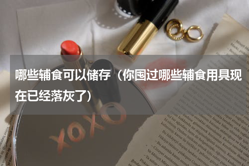 哪些辅食可以储存（你囤过哪些辅食用具现在已经落灰了）