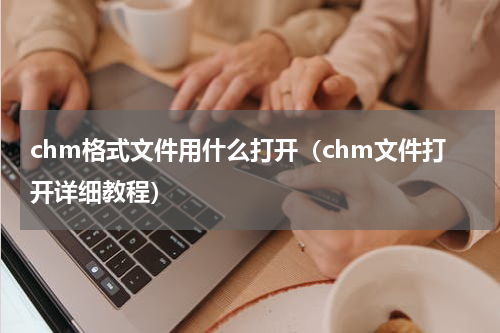 chm格式文件用什么打开（chm文件打开详细教程）