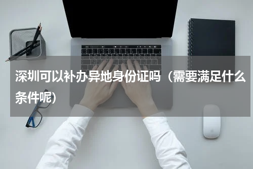 深圳可以补办异地身份证吗（需要满足什么条件呢）