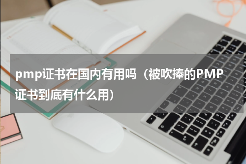pmp证书在国内有用吗（被吹捧的PMP证书到底有什么用）