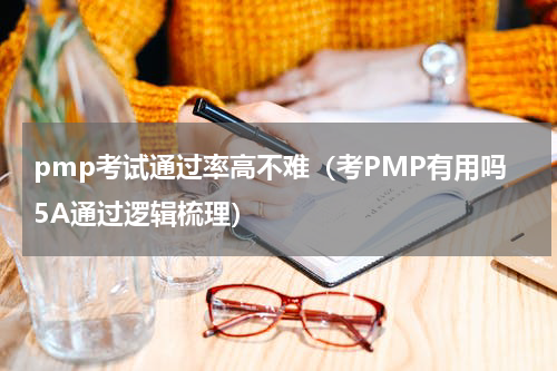pmp考试通过率高不难（考PMP有用吗5A通过逻辑梳理）