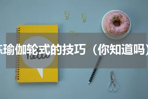 练瑜伽轮式的技巧（你知道吗）
