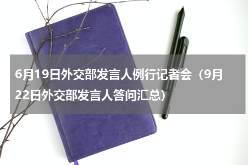 6月19日外交部发言人例行记者会（9月22日外交部发言人答问汇总）