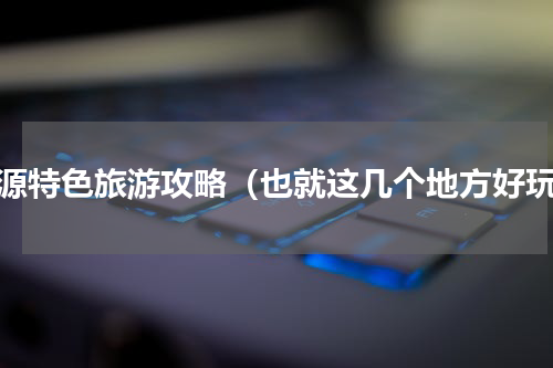 河源特色旅游攻略（也就这几个地方好玩）