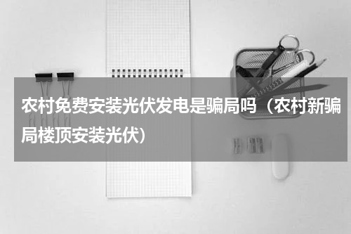 农村免费安装光伏发电是骗局吗（农村新骗局楼顶安装光伏）