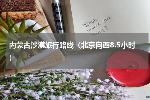 内蒙古沙漠旅行路线（北京向西8.5小时）