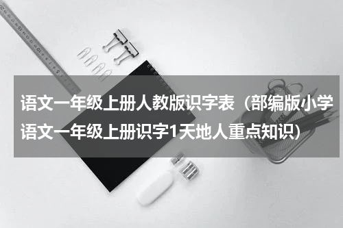 语文一年级上册人教版识字表（部编版小学语文一年级上册识字1天地人重点知识）