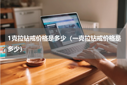 1克拉钻戒价格是多少（一克拉钻戒价格是多少）