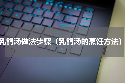 乳鸽汤做法步骤（乳鸽汤的烹饪方法）