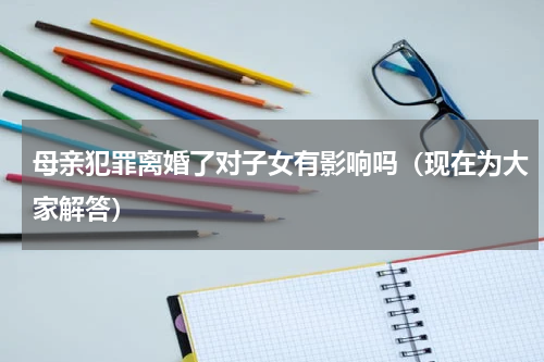 母亲犯罪离婚了对子女有影响吗（现在为大家解答）