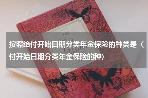 按照给付开始日期分类年金保险的种类是（付开始日期分类年金保险的种）